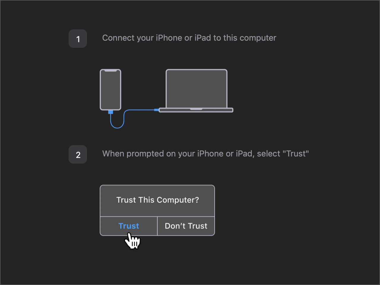 Instructions: 1. Connect your iPhone or iPad to this computer (image of computer connected to phone). 2. When prompted on your iPhone or iPad, select 