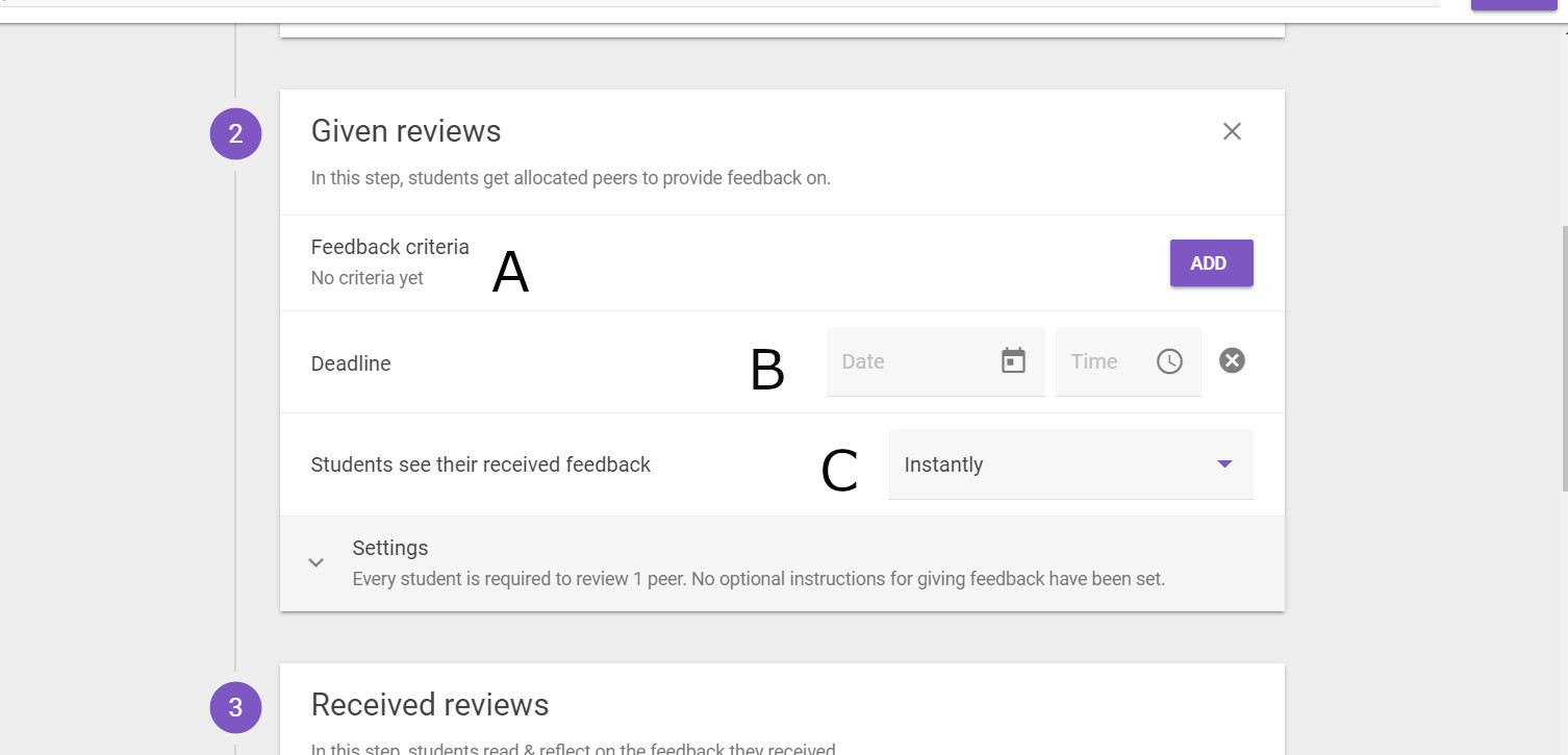In the Given reviews screen, A is on the line for Feedback criteria (Add button is at the right); B is on the Deadline line next to the Date box; C is on the Student see recieved feedback line, next to the dropdown for 