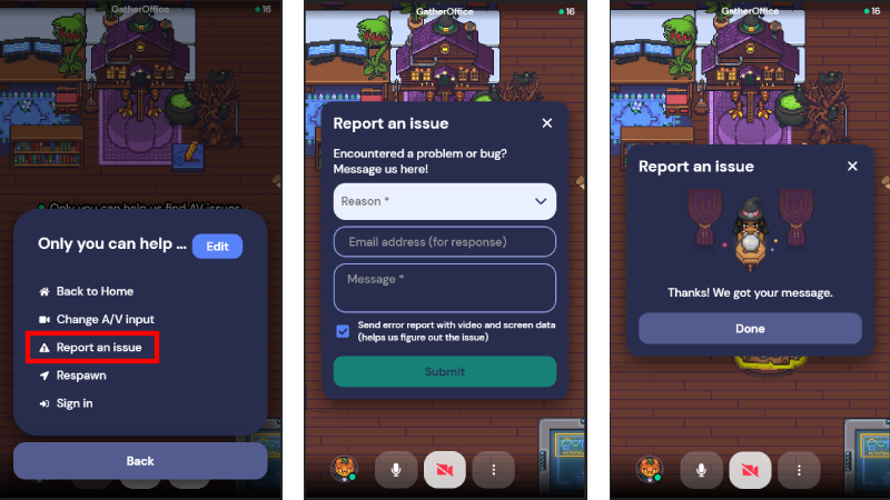 Three screenshots of Gather on mobile. In the far left image, the bottom menu is expanded and Report an issue is outlined in red. In the second image, the Report an issue modal is open, which lets you select a Reason for the bug report, enter your email address, and enter a message. The third image is the success message that displays when you submit a bug report on mobile. 