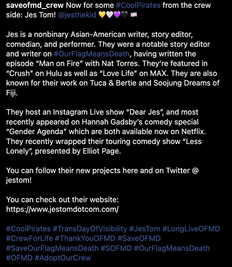 Now for some #CoolPirates from the crew side: Jes Tom! @jesthekid 💛🤍💜🖤 🏳️‍⚧️  Jes is a nonbinary Asian-American writer, story editor, comedian, and performer. They were a notable story editor and writer on #OurFlagMeansDeath, having written the episode “Man on Fire” with Nat Torres. They’re featured in “Crush” on Hulu as well as “Love Life” on MAX. They are also known for their work on Tuca & Bertie and Soojung Dreams of Fiji.  They host an Instagram Live show “Dear Jes”, and most recently appeared on Hannah Gadsby’s comedy special “Gender Agenda” which are both available now on Netflix. They recently wrapped their touring comedy show “Less Lonely”, presented by Elliot Page.  You can follow their new projects here and on Twitter @ jestom!  You can check out their website: https://www.jestomdotcom.com/  #CoolPirates #TransDayOfVisibility #JesTom #LongLiveOFMD #CrewForLife #ThankYouOFMD #SaveOFMD #SaveOurFlagMeansDeath #SOFMD #OurFlagMeansDeath #OFMD #AdoptOurCrew