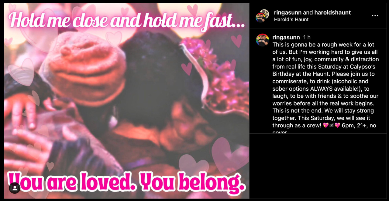 ringasunn   1 d This is gonna be a rough week for a lot of us. But I'm working hard to give us all a lot of fun, joy, community & distraction from real life this Saturday at Calypso’s Birthday at the Haunt. Please join us to commiserate, to drink (alcoholic and sober options ALWAYS available!), to laugh, to be with friends & to soothe our worries before all the real work begins. This is not the end. We will stay strong together. This Saturday, we will see it through as a crew! 💖🏴‍☠️💖 6pm, 21+, no cover