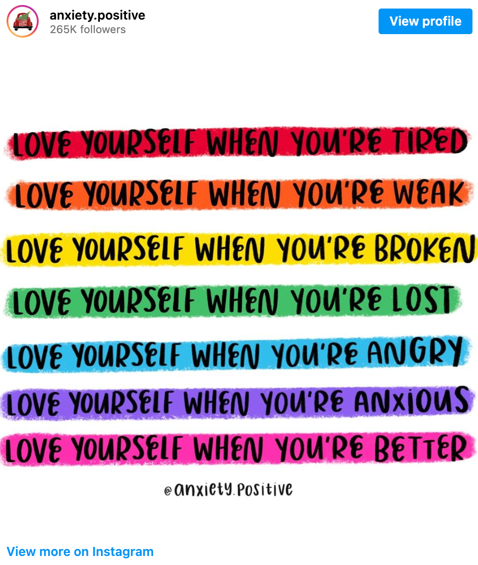 In Red: Love Yourself when you're tired In Orange: Love Yourself when you're weak In Yellow: Love yourself when you're broke In Green: Love Yourself when you're lost In blue: Love yourself when you're angry In purple: Love yourself when you're anxious In Pink: Love yourself when you're better @ anxiety.positive