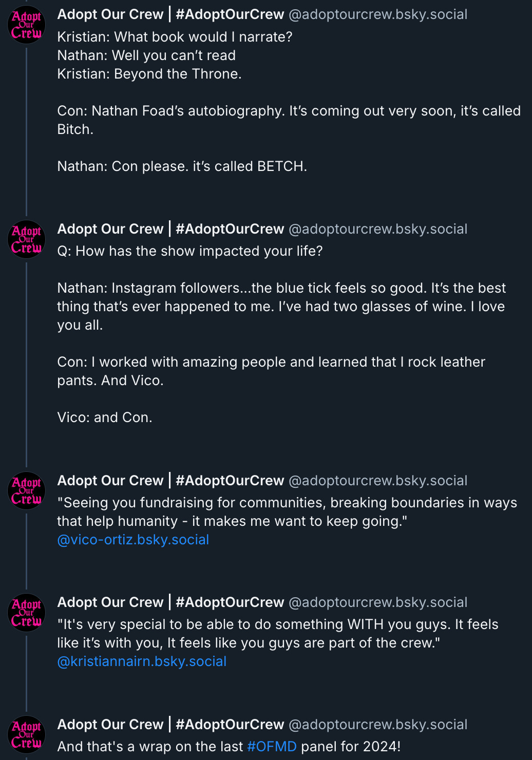 Kristian: What book would I narrate? Nathan: Well you can’t read Kristian: Beyond the Throne.  Con: Nathan Foad’s autobiography. It’s coming out very soon, it’s called Bitch.  Nathan: Con please. it’s called BETCH.  ‪Adopt Our Crew | #AdoptOurCrew‬ ‪@adoptourcrew.bsky.social‬ Q: How has the show impacted your life?  Nathan: Instagram followers...the blue tick feels so good. It’s the best thing that’s ever happened to me. I’ve had two glasses of wine. I love you all.  Con: I worked with amazing people and learned that I rock leather pants. And Vico.  Vico: and Con.  ‪Adopt Our Crew | #AdoptOurCrew‬ ‪@adoptourcrew.bsky.social‬ 