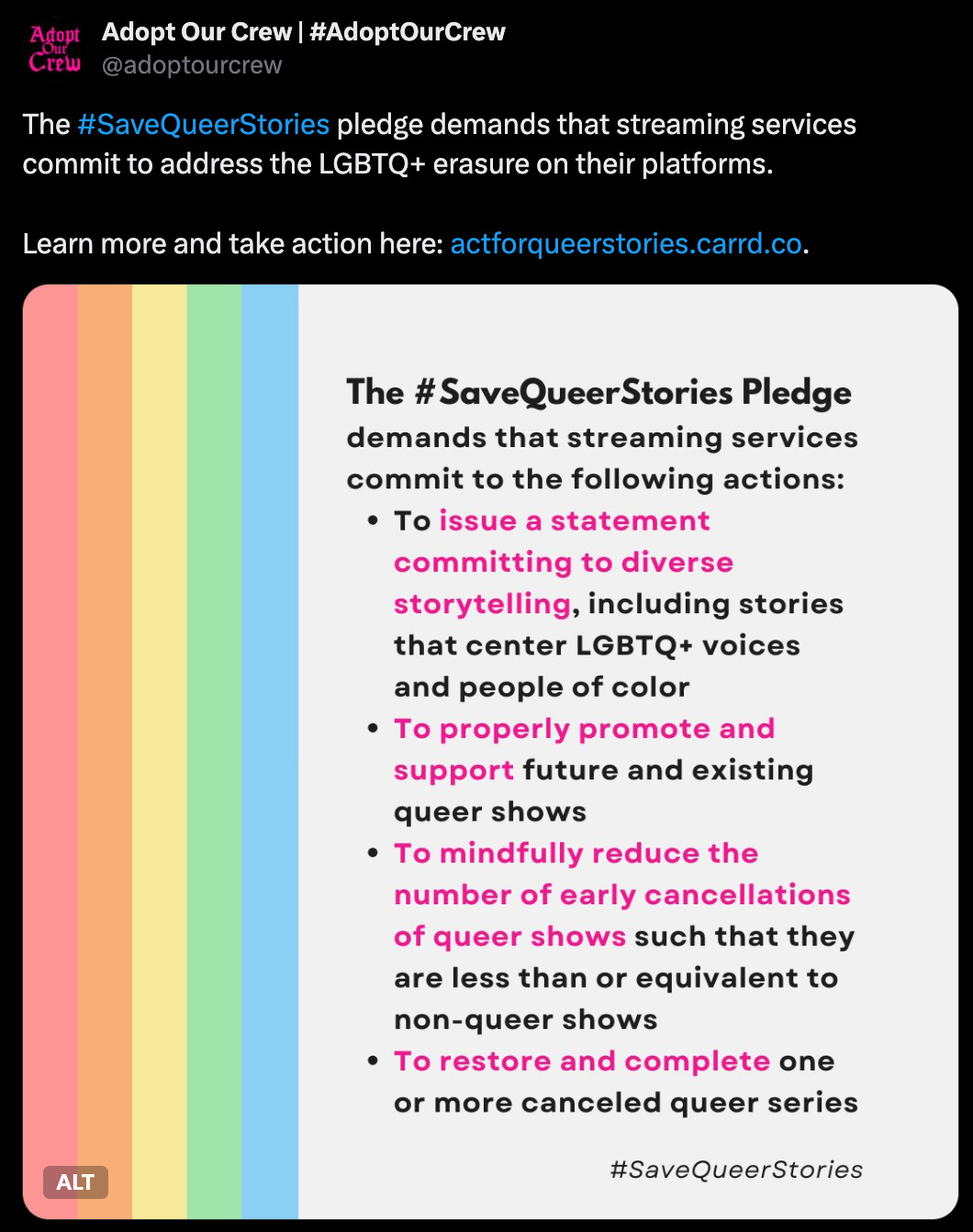  Adopt Our Crew | #AdoptOurCrew @adoptourcrew The #SaveQueerStories pledge demands that streaming services commit to address the LGBTQ+ erasure on their platforms.   Learn more and take action here: https://actforqueerstories.carrd.co.  The #SaveQueer Stories Pledge demands that streaming services commit to the following actions: • To issue a statement committing to diverse storytelling, including stories that center LGBTQ+ voices and people of color • To properly promote and support future and existing queer shows • To mindfully reduce the number of early cancellations of queer shows such that they are less than or equivalent to non-queer shows • To restore and complete one or more canceled queer series