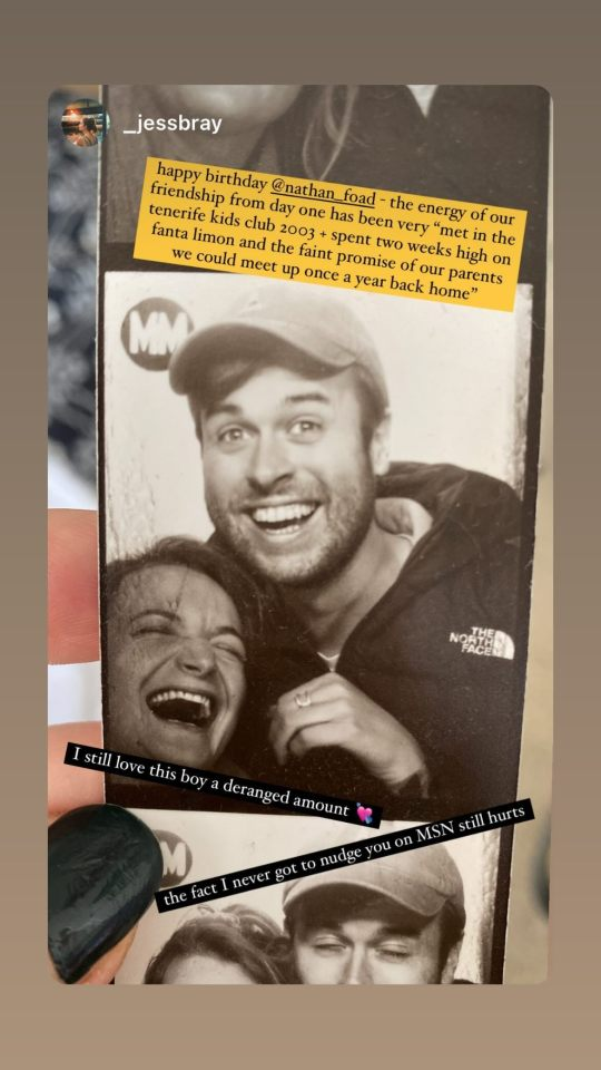 Instagram story shared by Nathan, originally from his friend (_JessBray on Insta): Picture of a black & white photo strip from a photo booth, with only 1 of 3 photos fully visible. In it, Nathan laughs as he looks at the camera, while Jess, who looks about a head shorter than him, is laughing so hard their eyes are squeezed shut. Text reads: happy birthday @ nathan_foad - the energy of our friendship from day one has been very 'met in the tenerife kids club 2003 + spent two weeks high on fanta limon and the faint promise of our parents we could meet up once a year back home'. I still love this boy a deranged amount (emoji: heart with arrow through the center). the fact I never got to nudge you on MSN still hurts.