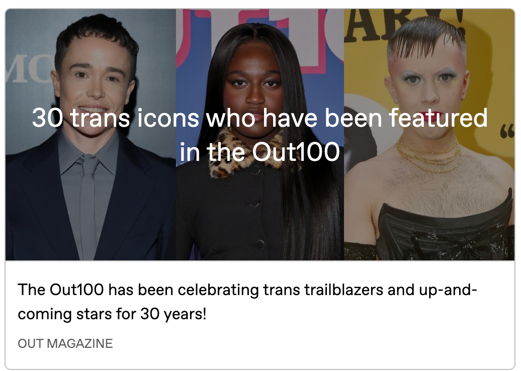 Article preview image with 3 photos side by side: Elliott Page, Zaya Wade, Cole Escola. The headline is written across all 3 images, and below, text reads: The Out100 has been celebrating trans trailblazers and up-and-coming stars for 30 years!