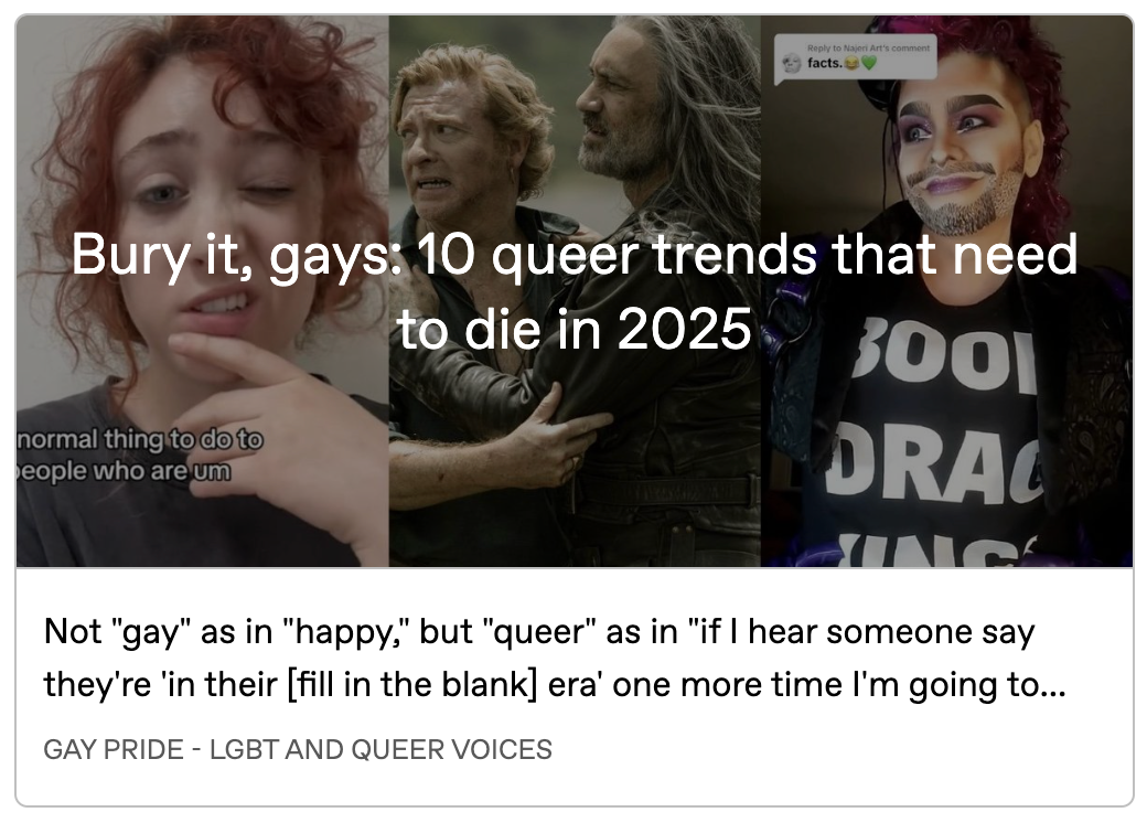 Pride article preview with a production still of Ed and Stede's beach reunion from the season 2 finale, in between two screenshots of TikTokers. The headline 'Bury it, gays: 10 queer trends that need to die in 2025' is written across all 3 pictures and text below reads: Not 'gay' as in 'happy,' but 'queer' as in 'if I hear someone say they're 'in their [fill in the blank] era' one more time I'm going to ...