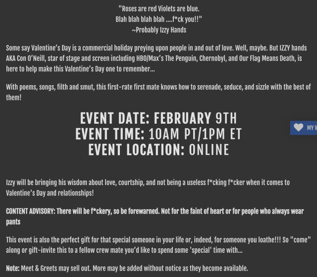 Screenshot of the Momentus event description: 'Roses are red Violets are blue. Blah blah blah blah ... f*ck you!!' - Probably Izzy Hands. Some say Valentine’s Day is a commercial holiday preying upon people in and out of love. Well, maybe. But Izzy Hands AKA Con O’Neill, star of stage and screen including HBO/Max’s The Penguin, Chernobyl, and Our Flag Means Death, is here to help make this Valentine’s Day one to remember… With poems, songs, filth and smut, this first-rate first mate knows how to serenade, seduce, and sizzle with the best of them! Event date: February 9th. Event time: 10 AM PT / 1 PM ET. Event location: online. Izzy will be bringing his wisdom about love, courtship, and not being a useless f*cking f*cker when it comes to Valentine's Day and relationships! Content advisory: There will be f*ckery, so be forewarned. Not for the faint of heart or for people who always wear pants. This event is also the perfect gift for that special someone in your life or, indeed, for someone you loathe!!! So 'come' along or gift-invite this to a fellow crew mate you’d like to spend some 'special' time with… Note: Meet & Greets may sell out. More may be added without notice as they become available.