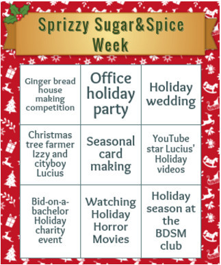 Image description from the linked Bluesky account: A bingo card for Sprizzy Sugar & Spice Week. Prompts are: Gingerbread house making competition, office holiday party, holiday wedding, Christmas tree farmer Izzy and cityboy Lucius, Seasonal card making, YouTube star Lucius’ Holiday videos, Bid-on-a-bachelor Holiday charity event, Watching Holiday Horror Movies, Holiday Season at the BDSM club!