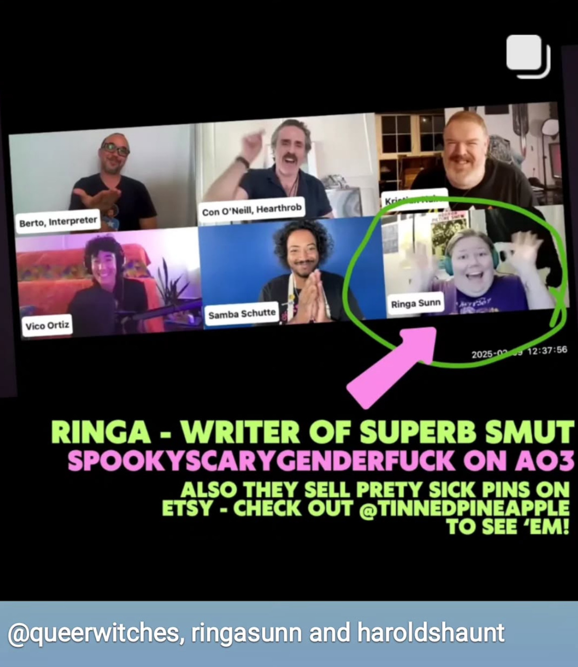 Another photo from the event. Another person, Ringa Sunn, has joined the video call and is waving enthusiastically at the camera with both hands. A green circle has been drawn around them, as well as a pink arrow pointing at them. Text below reads: ‘Ringa – writer of superb smut, SpookyScaryGenderfuck on AO3. Also they sell pretty sick pins on Etsy – check out @ TinnedPineapple to see em!’ 3 accounts have been tagged at the bottom of the image: QueerWitches, RingaSunn and HaroldsHaunt.