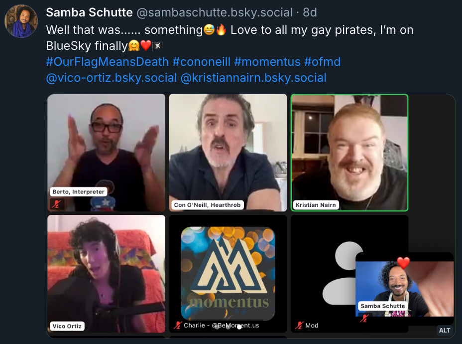 Bluesky post by SambaSchutte.bsky.social, with a screenshot from the 'Izzy Into Me' live stream with Con, Kristian, Vico and Samba. The post reads‬: 'Well that was…… something (2 emojis: Grinning Face With Sweat, Fire). Love to all my gay pirates, I’m on BlueSky finally (3 emojis: Smiling Face with Open Hands, Red Heart, Pirate Flag) Hashtags: OurFlagMeansDeath, ConONeill, Momentus, OFMD.' Samba has also tagged Vico-Ortiz.bsky.social and KristianNairn.bsky.social.