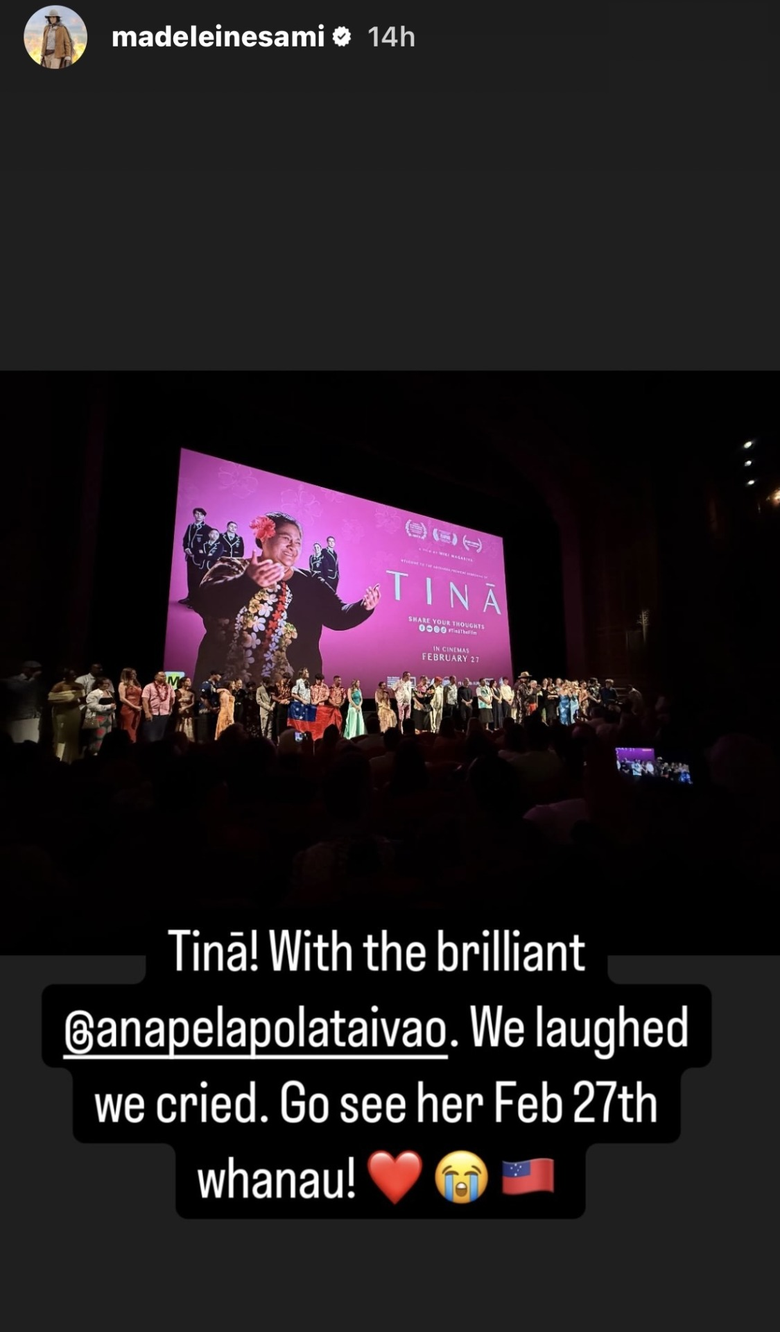 Instagram Story by @ MadeleineSami with a photo from inside the theatre: Cast and crew stand in front of the screen, which shows the film title next to a picture of Anapela's character and a group of teenage kids in school uniforms on a pink background. Text below the photo reads: 'Tinā! With the brilliant @ AnapelaPolataivao. We laughed we cried. Go see her Feb 27th whanau! (3 emojis: Red Heart, Crying Face, Samoan Flag)'. 