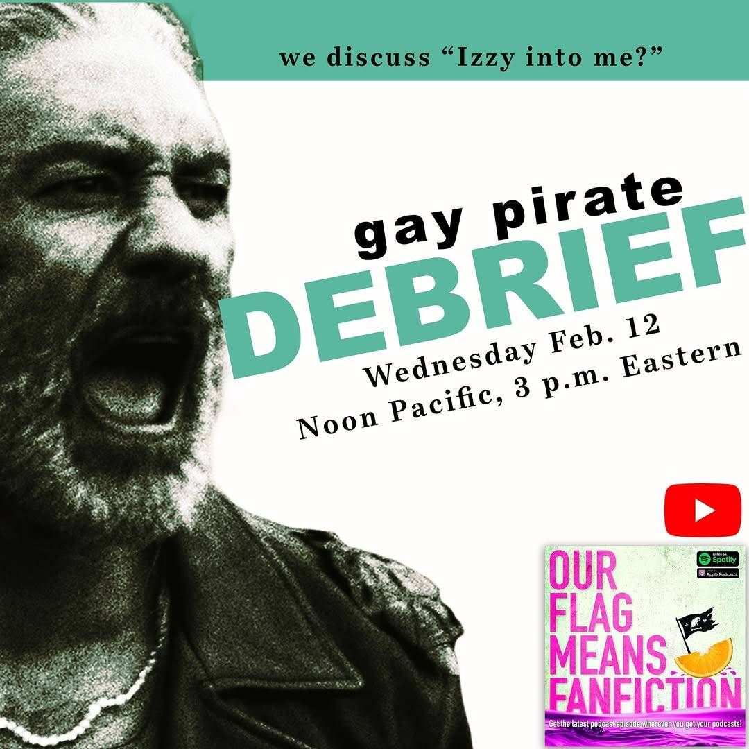 Title card for Gay Pirate Debrief. Next to a grainy black & white picture of Ed shouting about Stede’s lovely letter, it reads: 'Gay Pirate Debrief, Wednesday February 12, Noon Pacific, 3 PM Eastern.' In the bottom right corner is the YouTube Logo and the ‘Our Flag Means Fanfiction’ podcast logo.