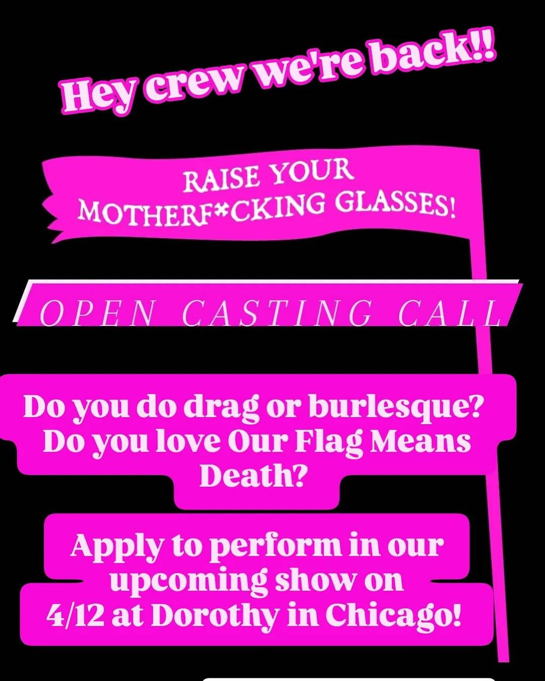 White text written on hot pink banners placed on a black background: 'Hey crew we're back!! Raise your motherfucking glasses! Open Casting call: Do you do drag or burlesque? Do you love Our Flag Means Death? Apply to perform in our upcoming show on 4/12 at Dorothy in Chicago!'