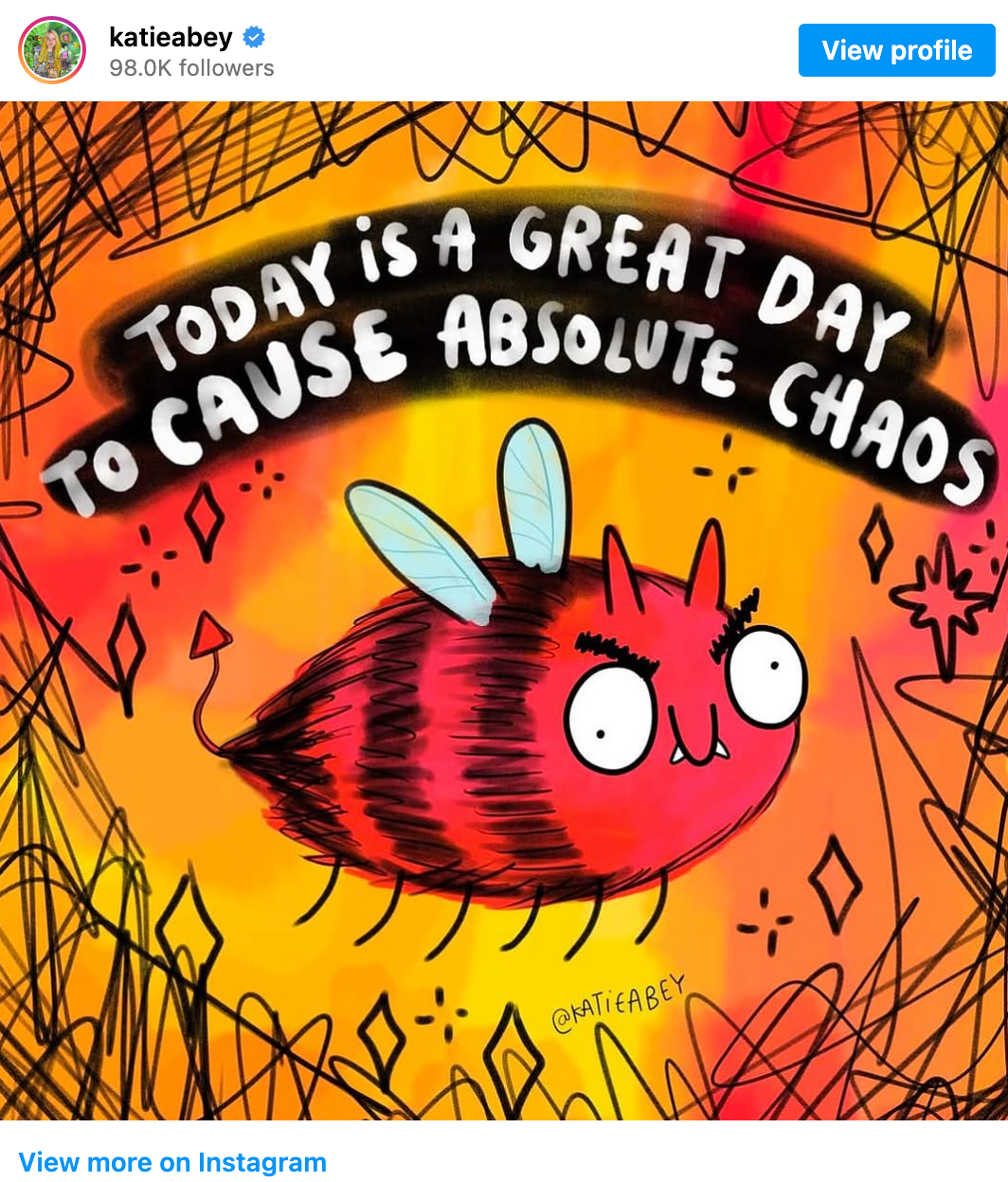 Drawing of a red bumblebee with devil horns & tail, pointy vampire teeth, big eyes with bushy black brows and an evil grin on its face. Various sparkly shapes are drawn all around it in black, and text above the bumblebee reads: 'Today is a great day to cause absolute chaos.' The background consists of blotches of bright reds, oranges and yellows, like the flames of a fire. Messy, jagged black lines are scrawled all around the edges of the picture, adding to the chaotic, jokingly menacing vibe. The artist's handle 'KatieAbey' is at the bottom of the drawing.