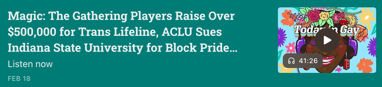 Screenshot of the February 18 episode of Today In Gay: 'Magic: The Gathering Players Raise Over $500,000 for Trans Lifeline, ACLU Sues Indiana State University for Block Pride Parade, and More!' Episode length: 41:26.