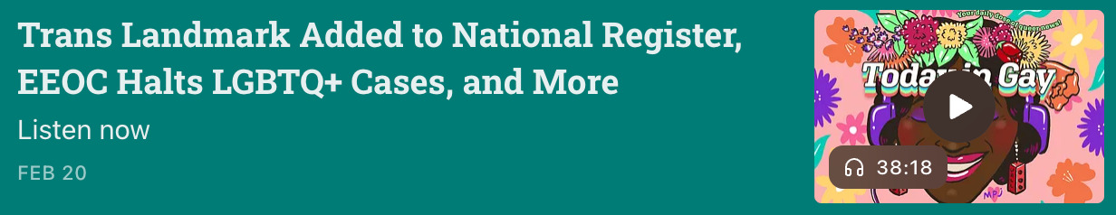 Screenshot of the February 20 episode of Today In Gay: 'Trans Landmark Added to National Register, EEOC Halts LGBTQ+ Cases, and More.' Episode length: 38:18.