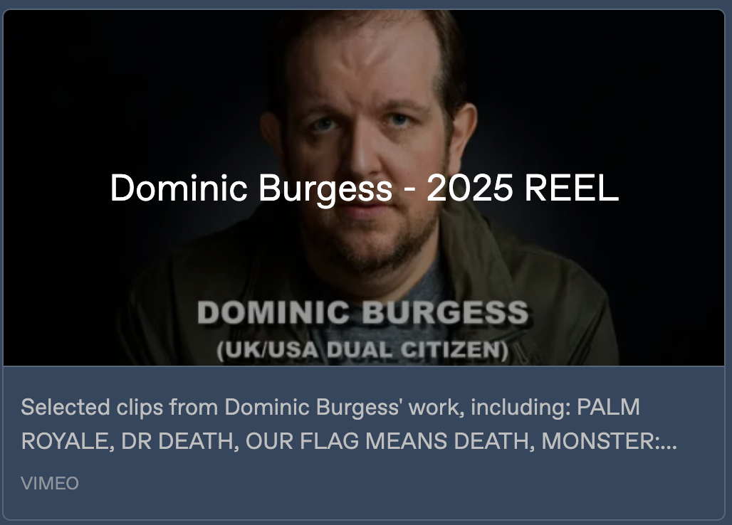 Vimeo link preview of Dominic's 2025 reel, with an image of him and the text 'Dominic Burgess (UK/USA dual citizen) - 2025 Reel. Selected clips from Dominic Burgess' work, including: Palm Royale, Dr Death, Our Flag Means Death, Monster: …'